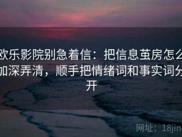 欧乐影院别急着信：把信息茧房怎么加深弄清，顺手把情绪词和事实词分开