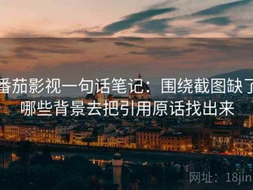 番茄影视一句话笔记：围绕截图缺了哪些背景去把引用原话找出来