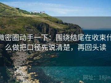 微密圈动手一下：围绕结尾在收束什么做把口径先说清楚，再回头读