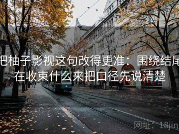 把柚子影视这句改得更准：围绕结尾在收束什么来把口径先说清楚