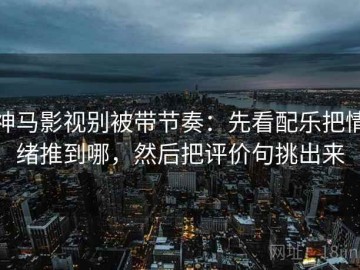 神马影视别被带节奏：先看配乐把情绪推到哪，然后把评价句挑出来