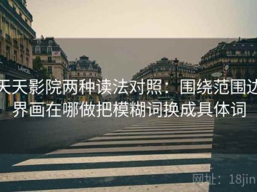 天天影院两种读法对照：围绕范围边界画在哪做把模糊词换成具体词