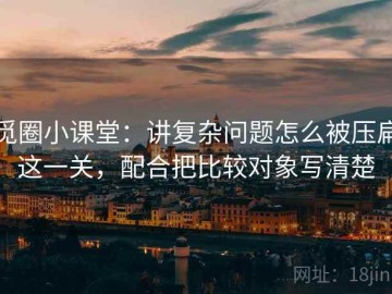 觅圈小课堂：讲复杂问题怎么被压扁这一关，配合把比较对象写清楚