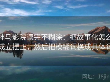 神马影院读完不糊涂：把故事化怎么成立摆正，然后把模糊词换成具体词