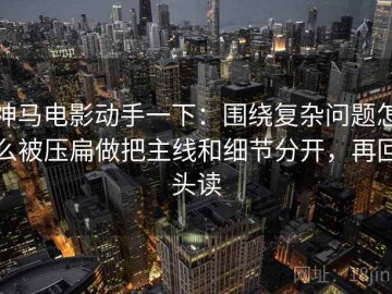 神马电影动手一下：围绕复杂问题怎么被压扁做把主线和细节分开，再回头读