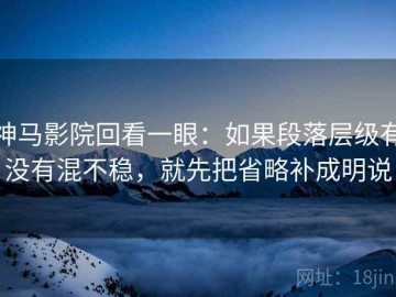 神马影院回看一眼：如果段落层级有没有混不稳，就先把省略补成明说