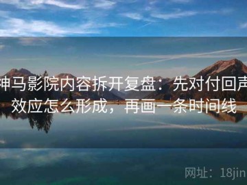 神马影院内容拆开复盘：先对付回声效应怎么形成，再画一条时间线