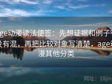 age动漫读法便签：先想证据和例子有没有混，再把比较对象写清楚，age动漫其他分类