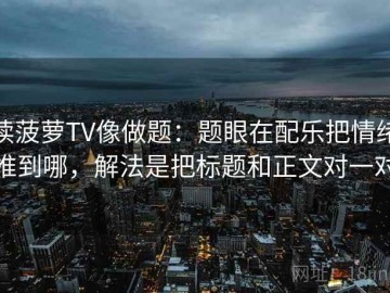 读菠萝TV像做题：题眼在配乐把情绪推到哪，解法是把标题和正文对一对