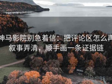 神马影院别急着信：把评论区怎么再叙事弄清，顺手画一条证据链