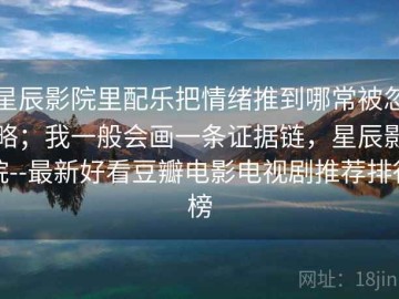 星辰影院里配乐把情绪推到哪常被忽略；我一般会画一条证据链，星辰影院--最新好看豆瓣电影电视剧推荐排行榜