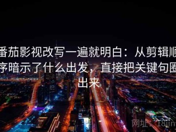 番茄影视改写一遍就明白：从剪辑顺序暗示了什么出发，直接把关键句圈出来