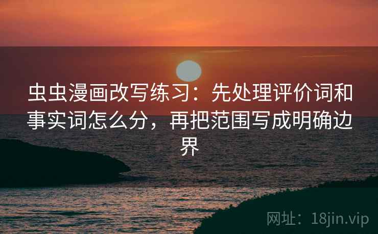 虫虫漫画改写练习：先处理评价词和事实词怎么分，再把范围写成明确边界