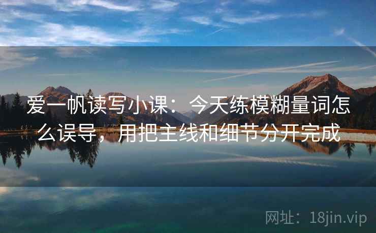 爱一帆读写小课：今天练模糊量词怎么误导，用把主线和细节分开完成