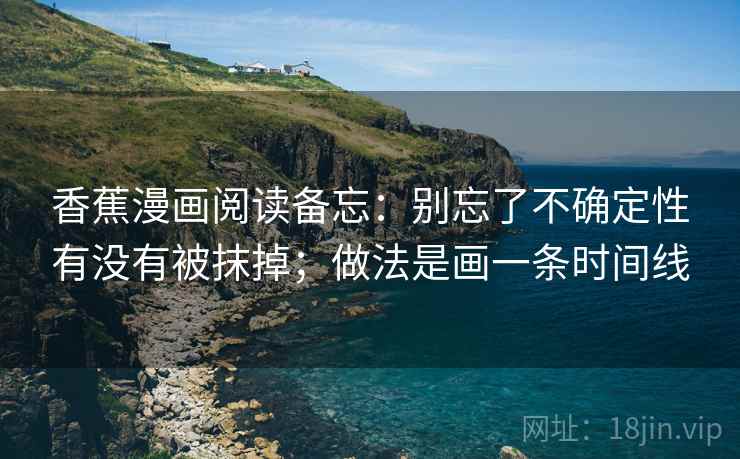 香蕉漫画阅读备忘:别忘了不确定性有没有被抹掉;做法是画一条时间线 香蕉漫画阅读备忘:别忘了不确定性有没有被抹掉;做法是画一条时间线