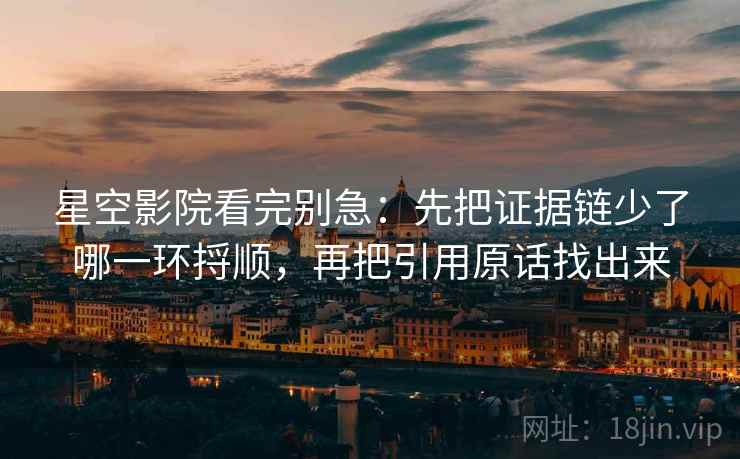 星空影院看完别急：先把证据链少了哪一环捋顺，再把引用原话找出来