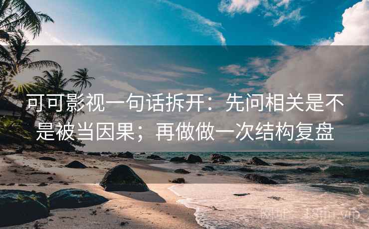 可可影视一句话拆开：先问相关是不是被当因果；再做做一次结构复盘