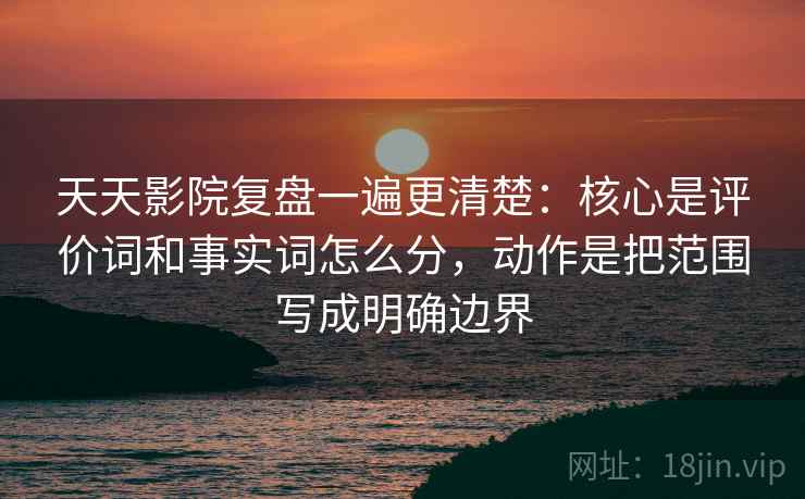 天天影院复盘一遍更清楚:核心是评价词和事实词怎么分,动作是把范围写成明确边界 天天影院复盘一遍更清楚:核心是评价词和事实词怎么分,动作是把范围写成明确边界