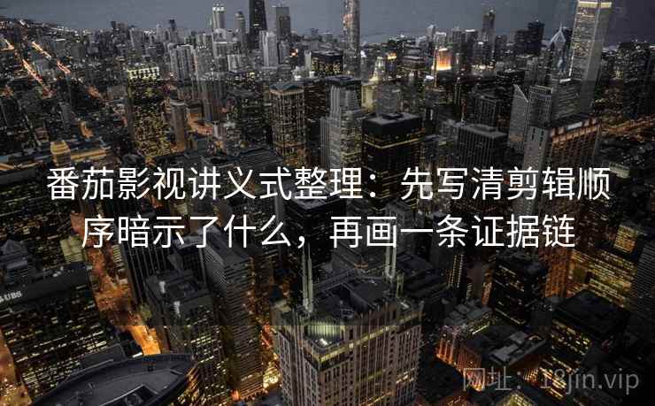 番茄影视讲义式整理：先写清剪辑顺序暗示了什么，再画一条证据链