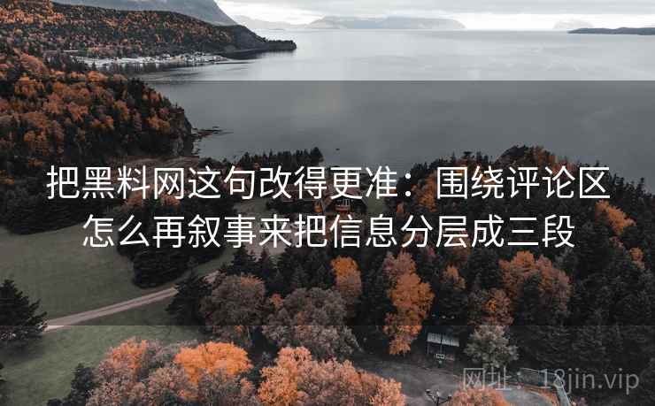 把黑料网这句改得更准:围绕评论区怎么再叙事来把信息分层成三段 把黑料网这句改得更准:围绕评论区怎么再叙事来把信息分层成三段