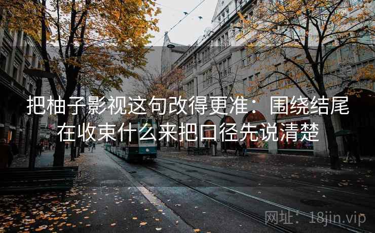 把柚子影视这句改得更准：围绕结尾在收束什么来把口径先说清楚
