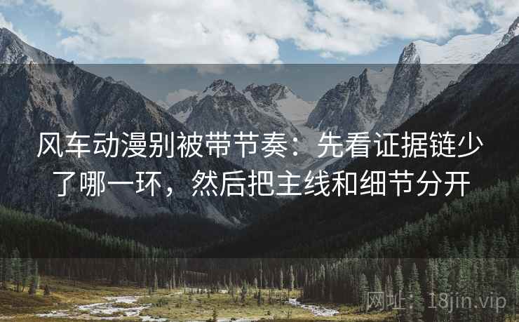 风车动漫别被带节奏：先看证据链少了哪一环，然后把主线和细节分开