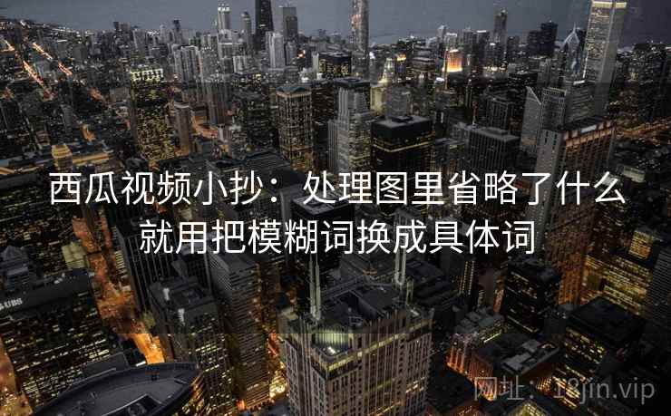 西瓜视频小抄：处理图里省略了什么就用把模糊词换成具体词