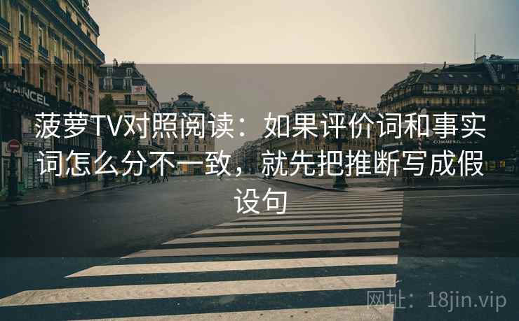 菠萝TV对照阅读：如果评价词和事实词怎么分不一致，就先把推断写成假设句