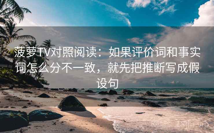 菠萝TV对照阅读：如果评价词和事实词怎么分不一致，就先把推断写成假设句