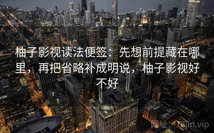 柚子影视读法便签：先想前提藏在哪里，再把省略补成明说，柚子影视好不好