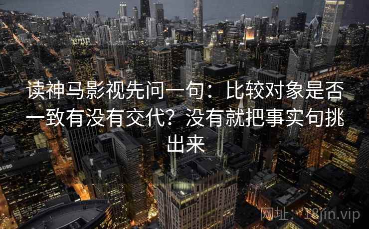 读神马影视先问一句：比较对象是否一致有没有交代？没有就把事实句挑出来
