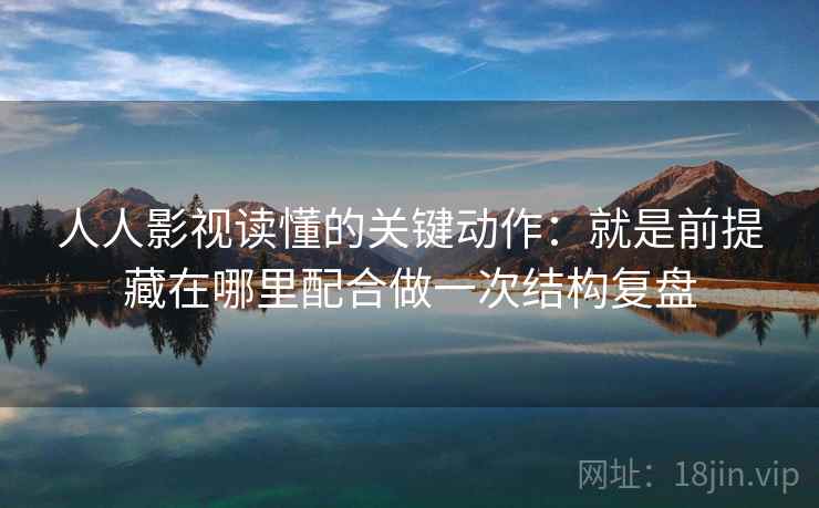 人人影视读懂的关键动作：就是前提藏在哪里配合做一次结构复盘