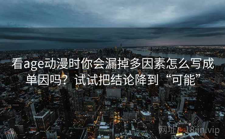 看age动漫时你会漏掉多因素怎么写成单因吗？试试把结论降到“可能”