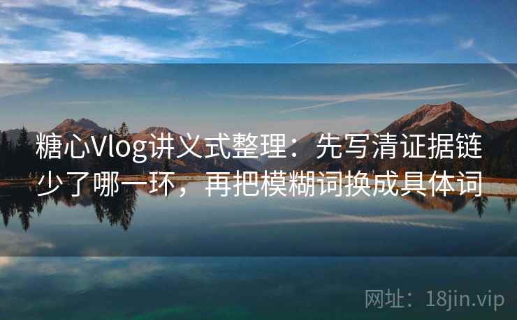 糖心Vlog讲义式整理：先写清证据链少了哪一环，再把模糊词换成具体词