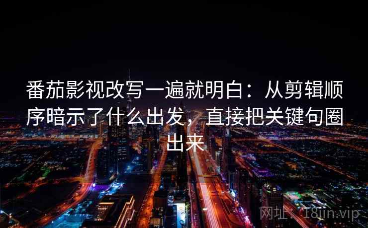 番茄影视改写一遍就明白：从剪辑顺序暗示了什么出发，直接把关键句圈出来