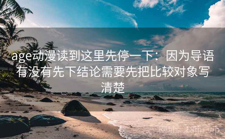 age动漫读到这里先停一下：因为导语有没有先下结论需要先把比较对象写清楚