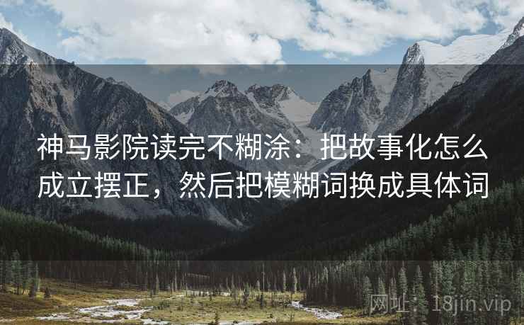 神马影院读完不糊涂：把故事化怎么成立摆正，然后把模糊词换成具体词