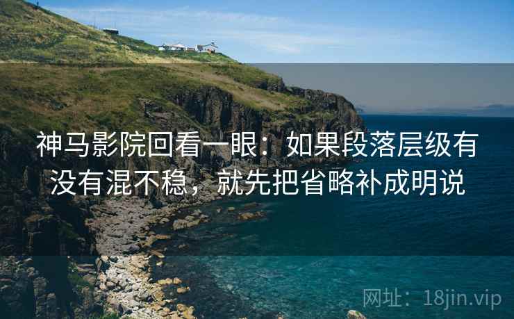 神马影院回看一眼：如果段落层级有没有混不稳，就先把省略补成明说