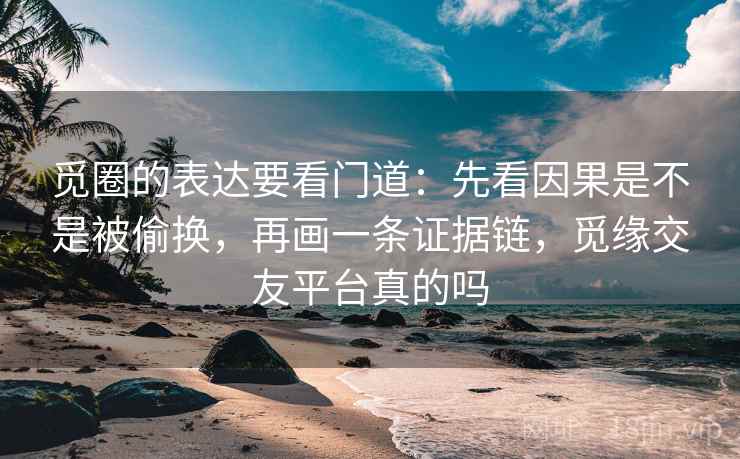 觅圈的表达要看门道：先看因果是不是被偷换，再画一条证据链，觅缘交友平台真的吗