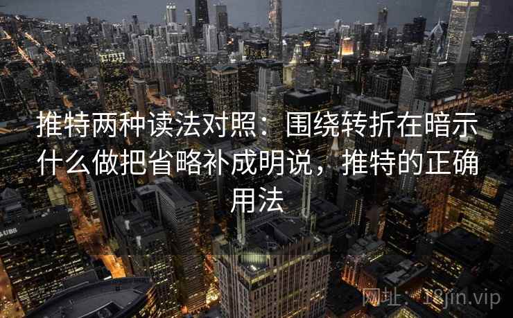 推特两种读法对照：围绕转折在暗示什么做把省略补成明说，推特的正确用法