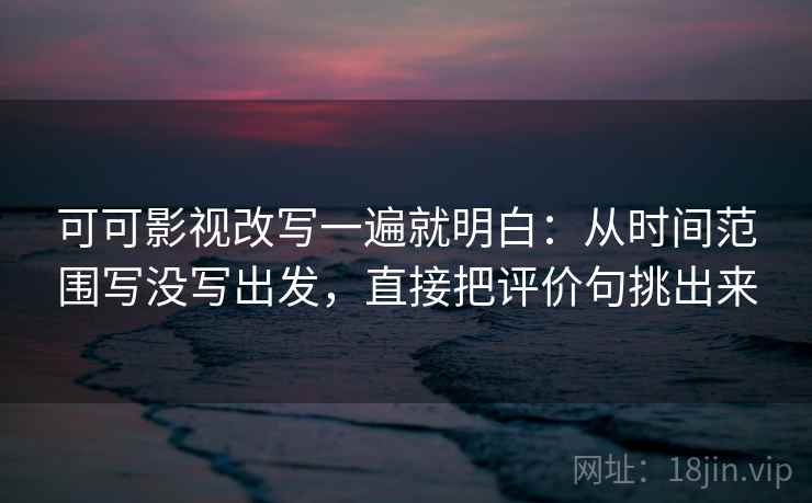 可可影视改写一遍就明白：从时间范围写没写出发，直接把评价句挑出来