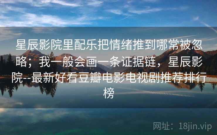 星辰影院里配乐把情绪推到哪常被忽略；我一般会画一条证据链，星辰影院--最新好看豆瓣电影电视剧推荐排行榜