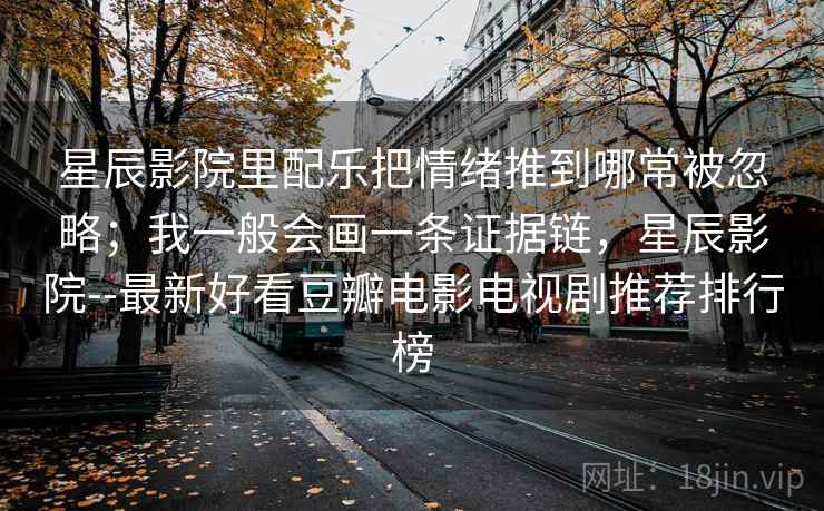 星辰影院里配乐把情绪推到哪常被忽略；我一般会画一条证据链，星辰影院--最新好看豆瓣电影电视剧推荐排行榜