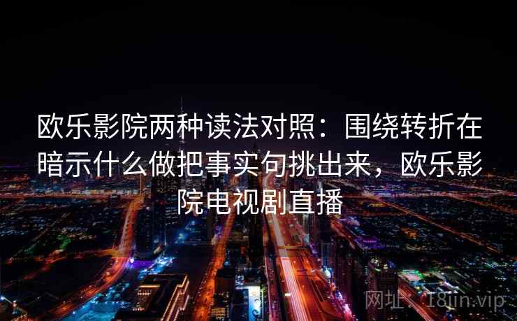 欧乐影院两种读法对照：围绕转折在暗示什么做把事实句挑出来，欧乐影院电视剧直播