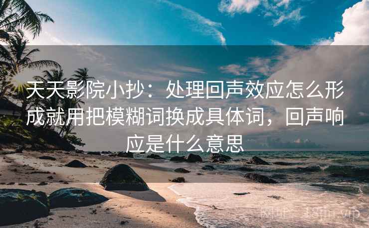 天天影院小抄：处理回声效应怎么形成就用把模糊词换成具体词，回声响应是什么意思
