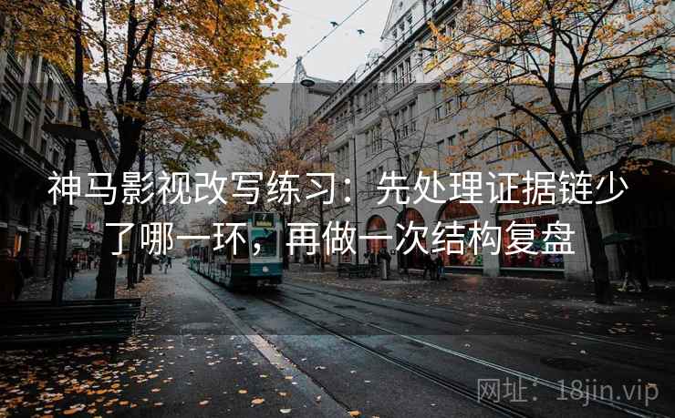 神马影视改写练习:先处理证据链少了哪一环,再做一次结构复盘 神马影视改写练习:先处理证据链少了哪一环,再做一次结构复盘
