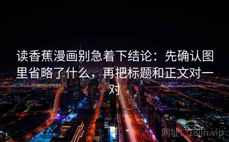 读香蕉漫画别急着下结论：先确认图里省略了什么，再把标题和正文对一对