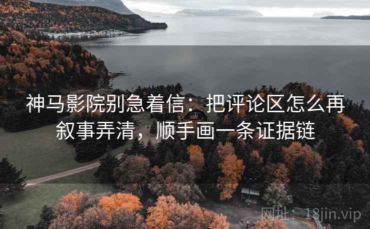 神马影院别急着信：把评论区怎么再叙事弄清，顺手画一条证据链