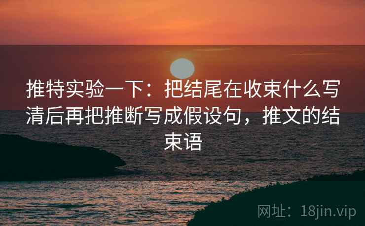 推特实验一下：把结尾在收束什么写清后再把推断写成假设句，推文的结束语